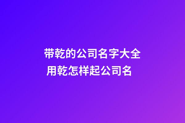 带乾的公司名字大全 用乾怎样起公司名-第1张-公司起名-玄机派